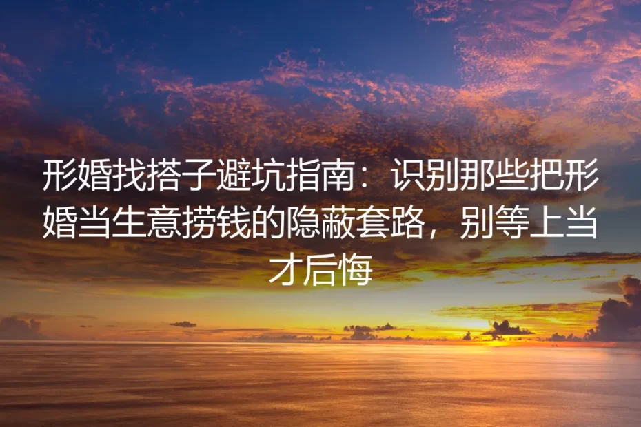 形婚找搭子保姆级避坑指南：识破捞钱隐蔽套路，从筹备到落地全流程防翻车