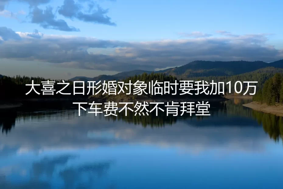 大喜之日形婚对象临时要10万下车费:形婚危机的破局与长期平衡法则