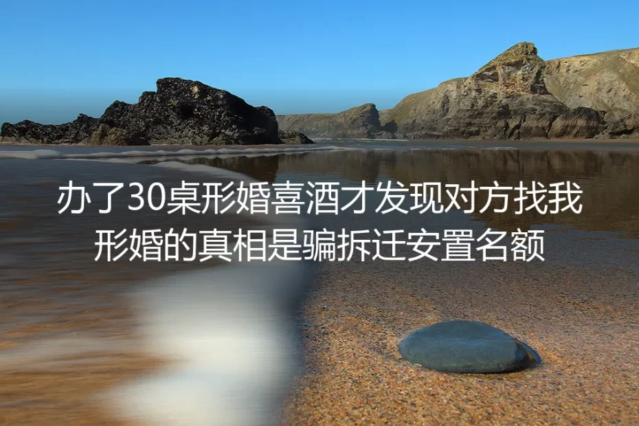 办完30桌形婚喜酒，我才知道自己是他骗拆迁名额的“人头”