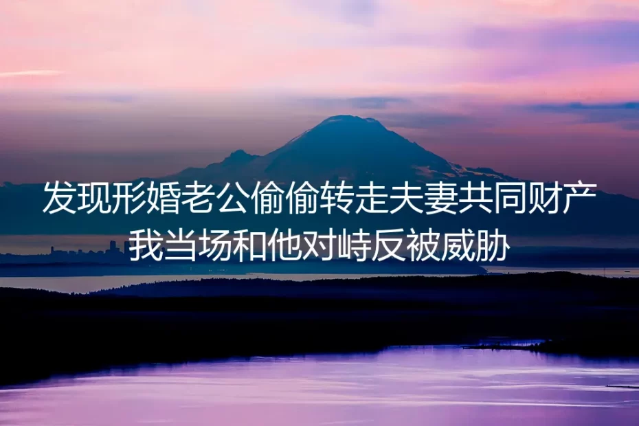 发现形婚老公偷转共同财产对峙反被威胁？真实个案拆解破局路径