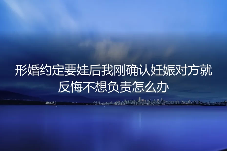 形婚约定要娃后刚妊娠就遭遇对方反悔?核心问题深度答疑