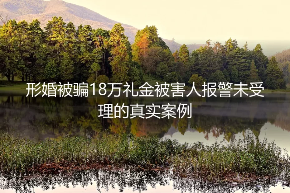 形婚被骗18万礼金报警未受理:从真实个案看形婚的风险边界与自保方案