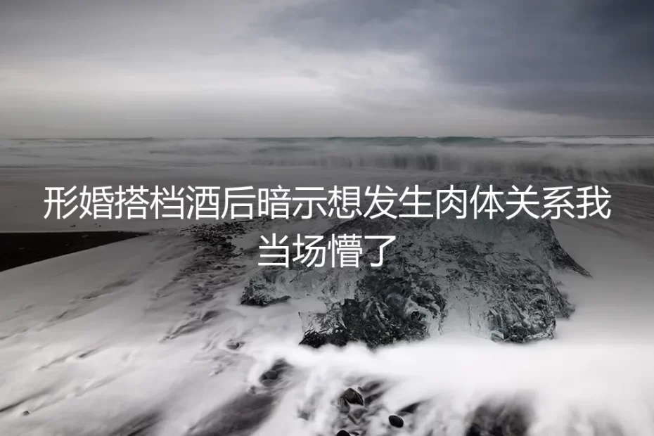 形婚搭档酒后暗示想发生关系，我才明白契约比默契靠谱