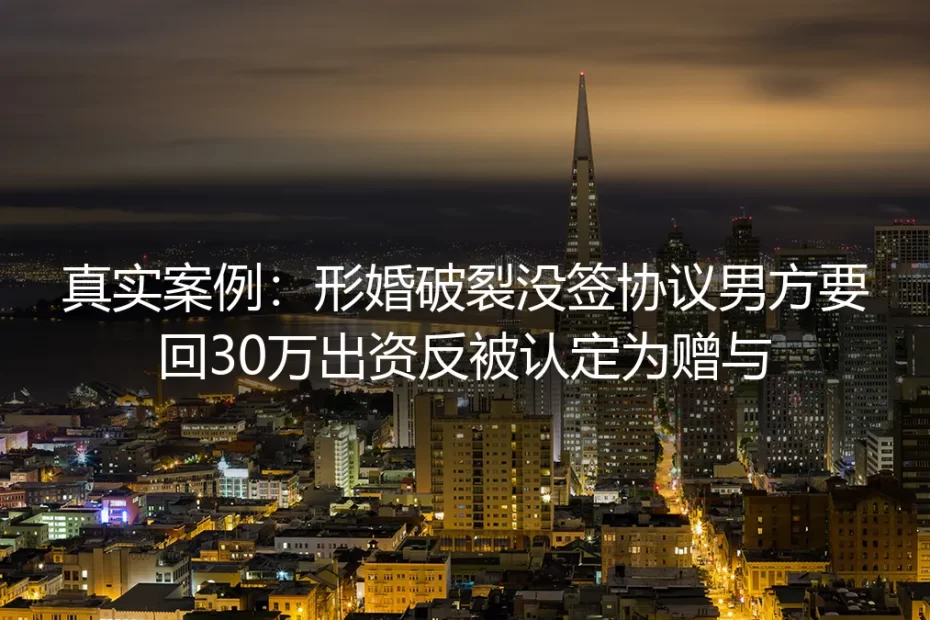 真实案例剖析:形婚破裂没签协议,男方索回30万出资为何反被认定为赠与?