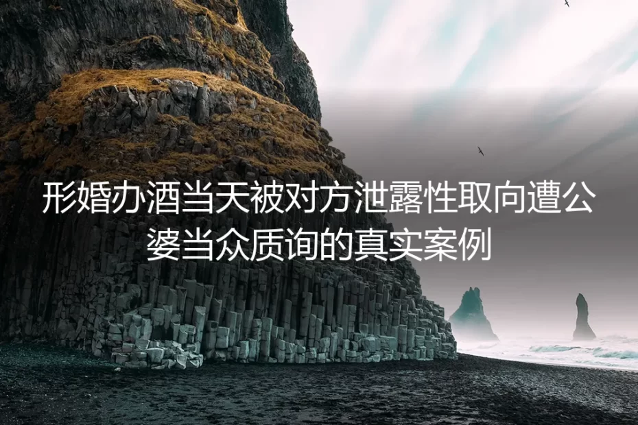 形婚办酒当天被对方泄露性取向遭公婆当众质询：从失控现场到平稳落地的全复盘