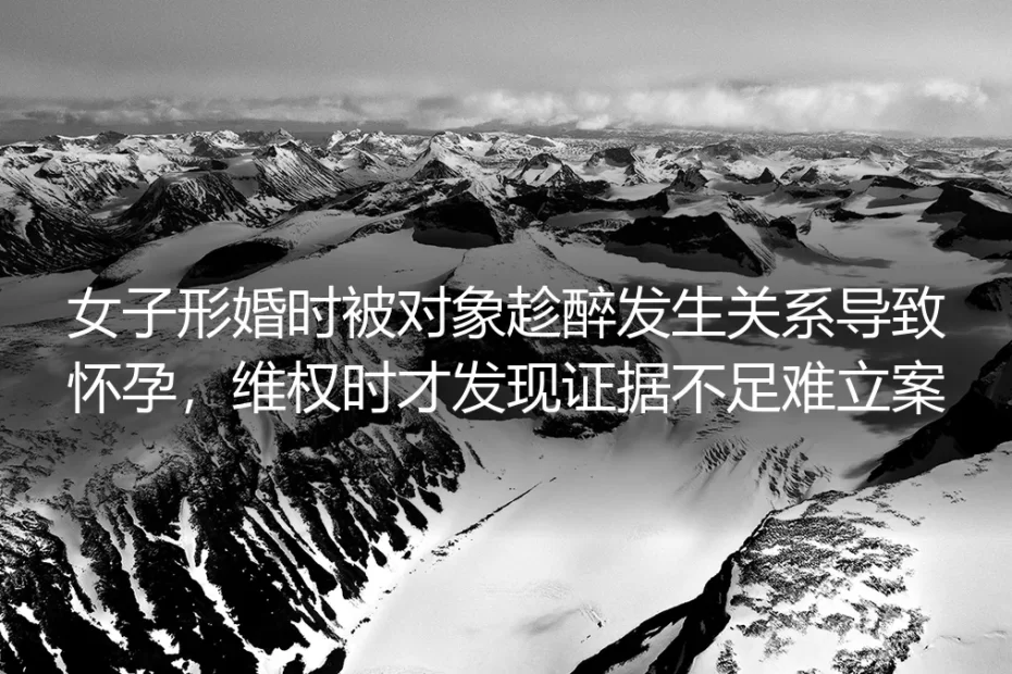 形婚暗坑：女子遭对象趁醉性侵怀孕维权无门的真实警示