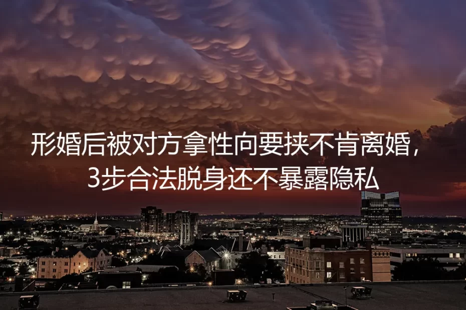 形婚被对方拿性向要挟不肯离婚?保姆级3步合法脱身实操指南