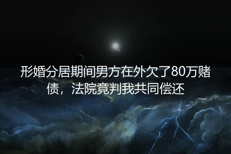 形婚分居期间男方欠80万赌债被判共同偿还?这些法律坑千万要避开