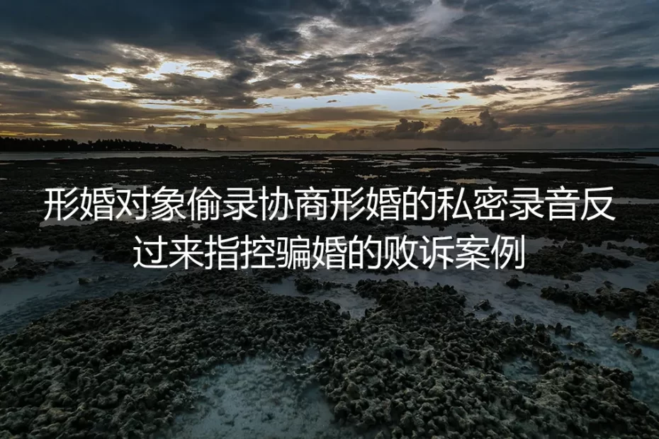 形婚协商遭偷录反被告骗婚?这起败诉判例给所有当事人提了醒