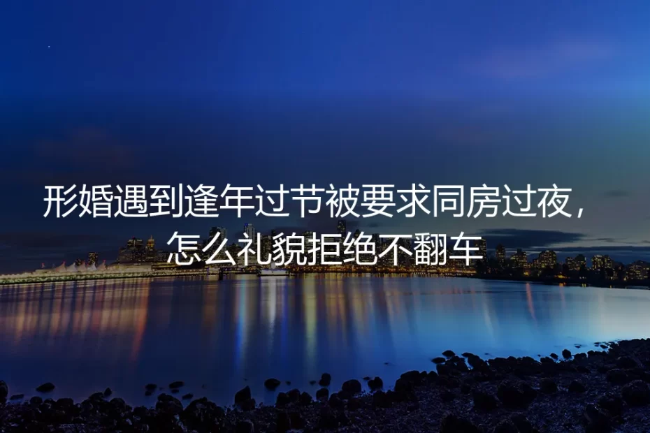 形婚逢年过节被要求同房过夜？保姆级礼貌拒绝不翻车指南
