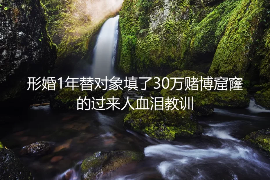 形婚1年替对象填了30万赌博窟窿:过来人的血泪避坑教训