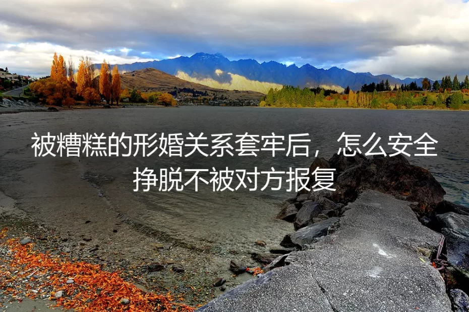 被糟糕形婚套牢怎么办？零报复安全挣脱保姆级实操指南