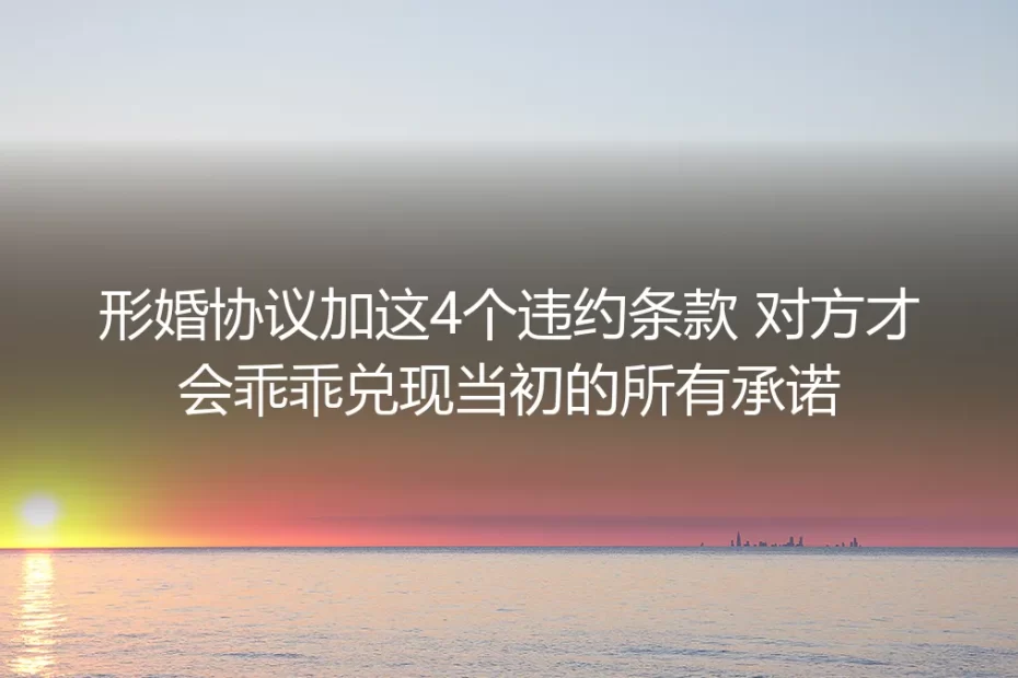 形婚实操避坑指南:协议加这4个违约条款 对方才会乖乖兑现当初的所有承诺