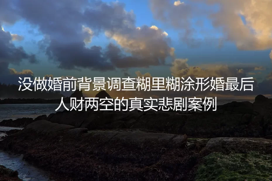 没做婚前背景调查糊里糊涂形婚:32岁的她赔了80万还丢了国企晋升机会