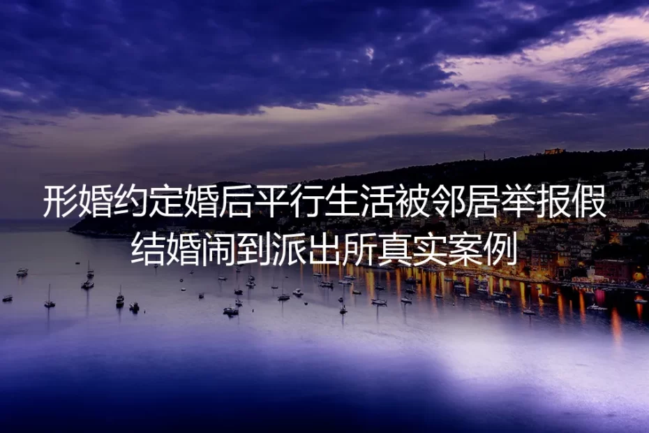 形婚约定婚后平行生活被邻居举报闹到派出所：一个真实案例的风险拆解与避坑指南