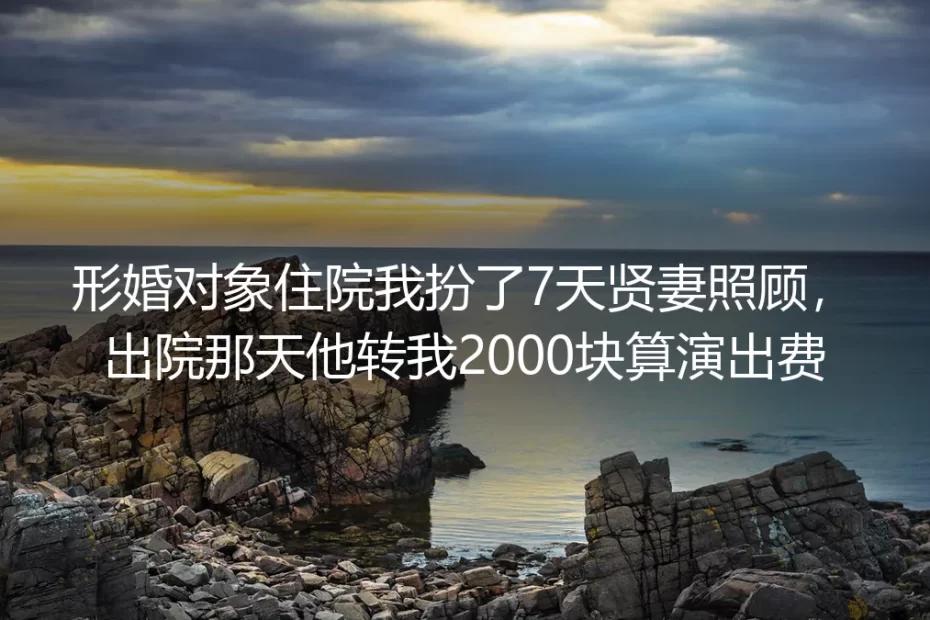 形婚两年半，我在医院当了7天贤妻，出院那天收到2000块演出费