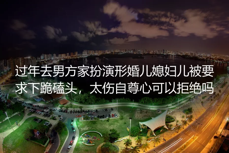 形婚春节FAQ:去男方家被要求下跪磕头可以拒绝吗?