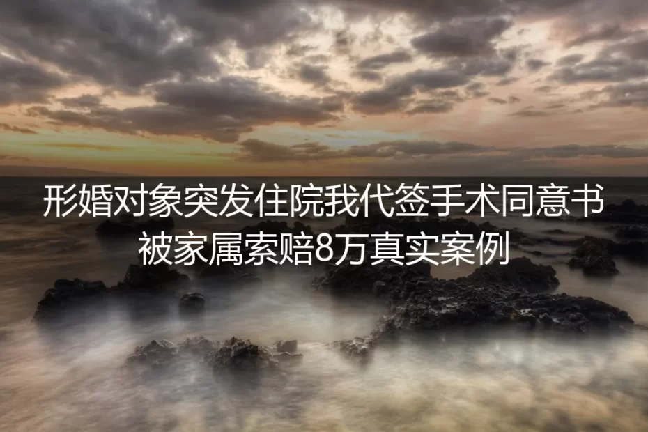 形婚对象突发住院我代签手术同意书被索赔8万:藏在结婚证背后的隐形风险