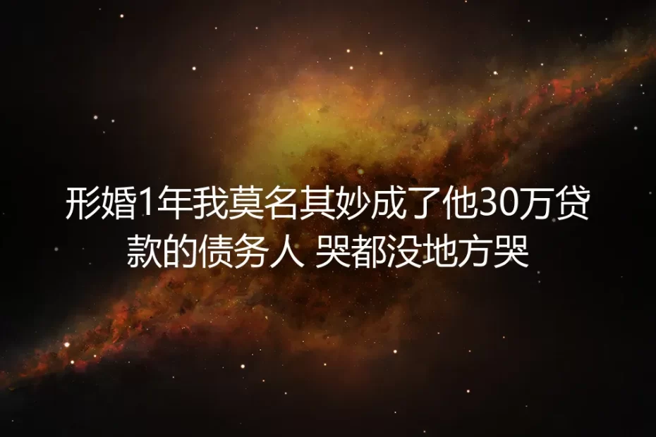 形婚1年莫名成30万贷款债务人:哭都没地方哭的形婚坑,踩中就赔半辈子