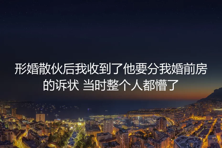 形婚散伙后收到分婚前房的诉状:当时我整个人都懵了