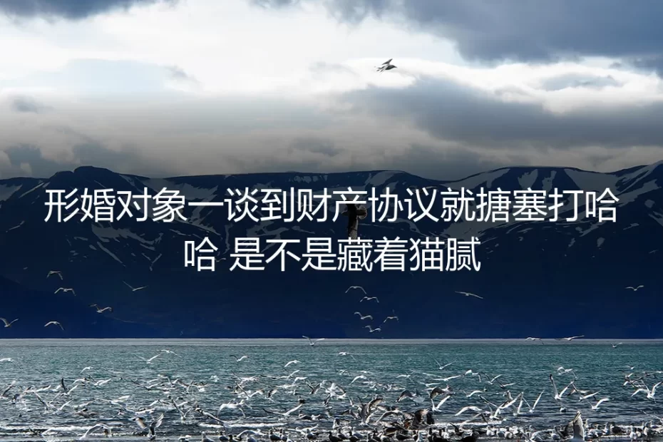 形婚财产协议答疑：对方谈协议就搪塞是不是藏着猫腻