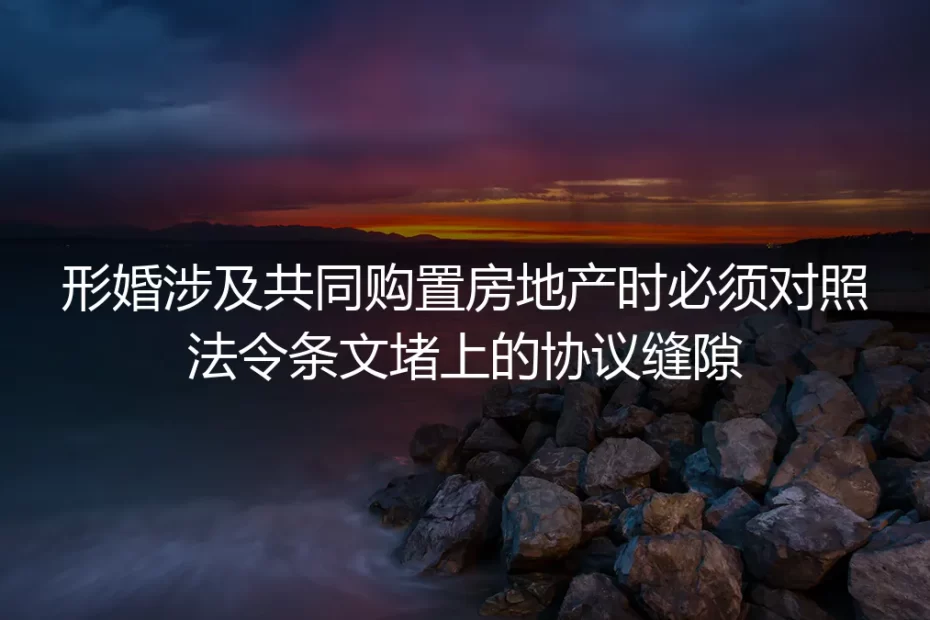 形婚共同购房实操避坑指南:对照法条堵死全流程协议缝隙