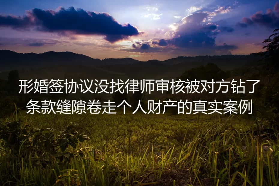 形婚签协议没找律师审核?32岁女白领被钻条款缝隙卷走42万财产的真实警示