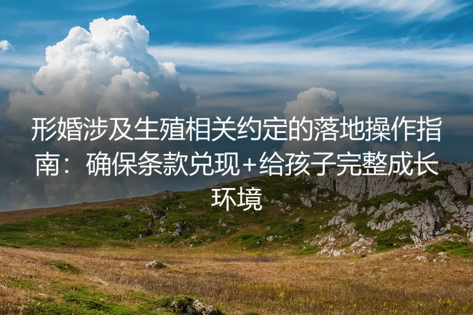 形婚生殖约定落地保姆级实操指南:确保条款兑现 给孩子完整成长环境
