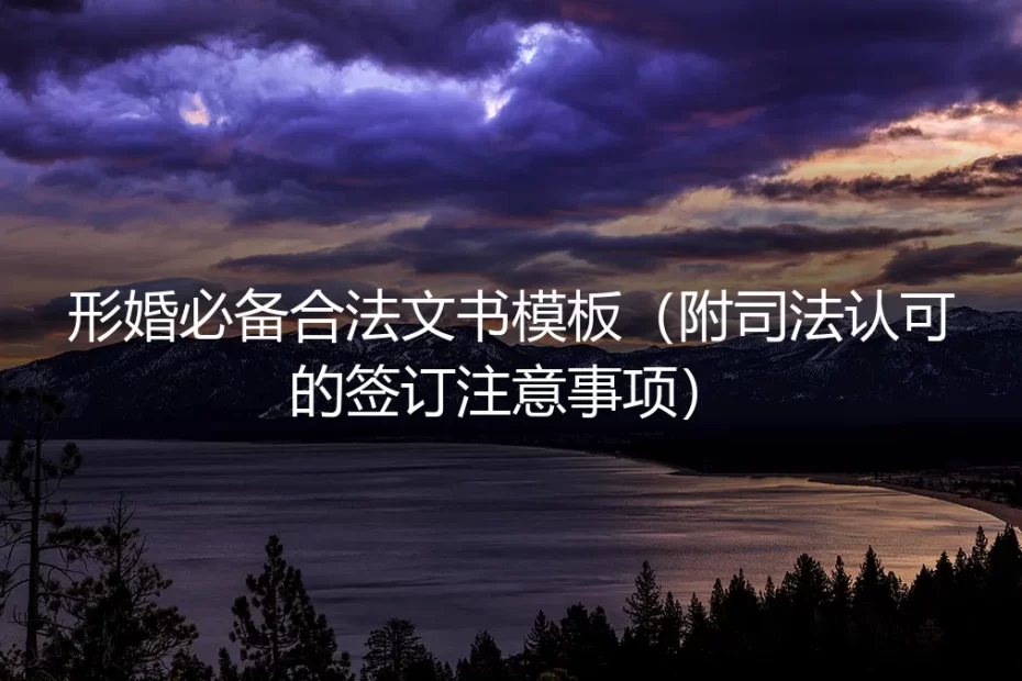 形婚保姆级实操避坑指南：必备合法文书模板（附司法认可的签订注意事项）