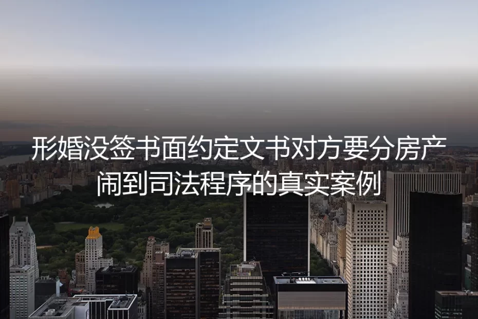 形婚未签书面约定对簿公堂:32岁女设计师被主张分走1/3房产的真实警示