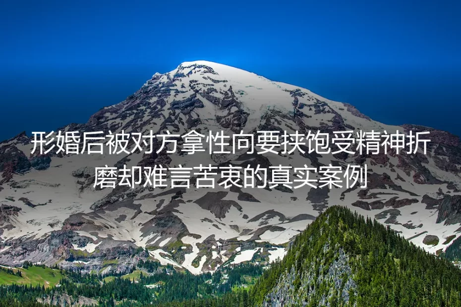 形婚后被拿性向要挟饱受精神折磨：真实案例拆解破局路径