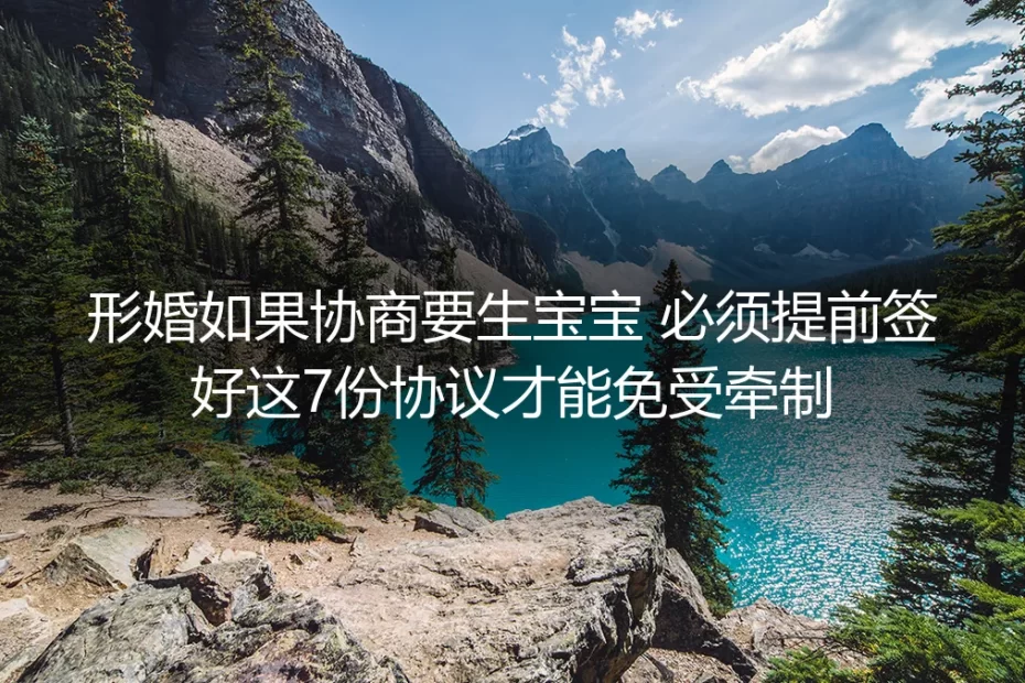 形婚协商生宝宝避坑指南:提前签好这7份协议才能免受牵制