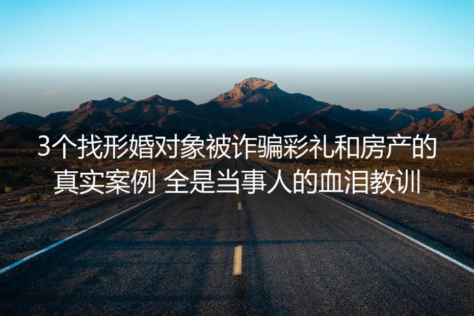 3个找形婚对象被诈骗彩礼和房产的真实案例:藏在形婚里的血泪教训