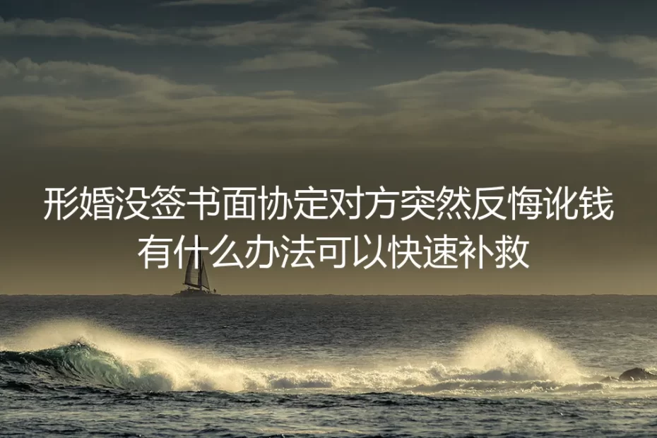 形婚没签书面协定遭对方反悔讹钱？保姆级补救与全流程避坑指南