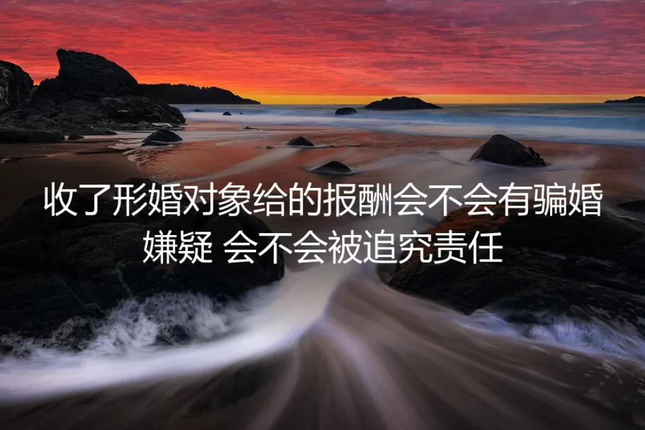 形婚收报酬算不算骗婚?核心法律风险深度答疑