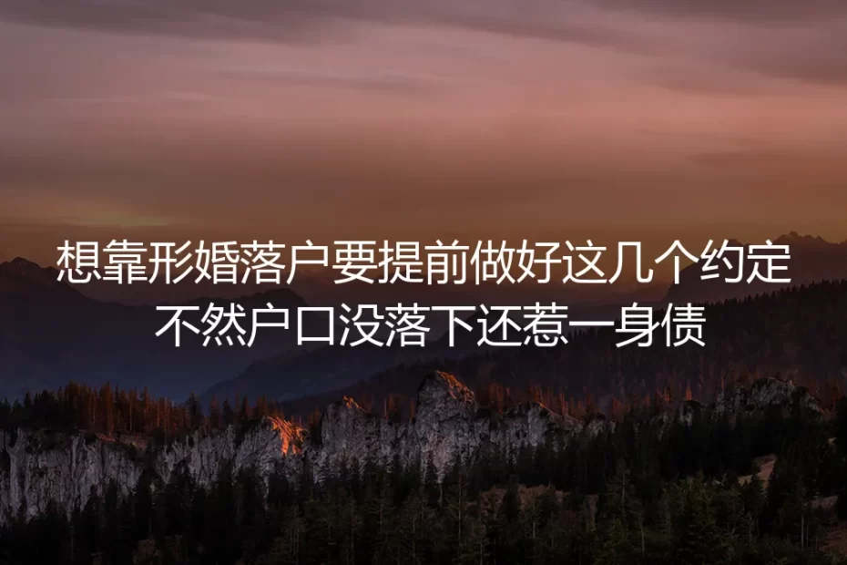 形婚落户保姆级避坑指南：提前做好这几项约定，不然户口没落下还惹一身债