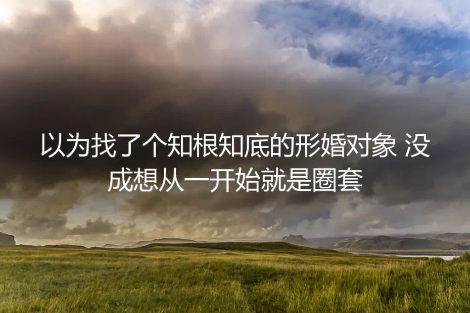 以为找了知根知底的形婚对象,没想到从一开始就是圈套:32岁女白领的形婚踩坑实录