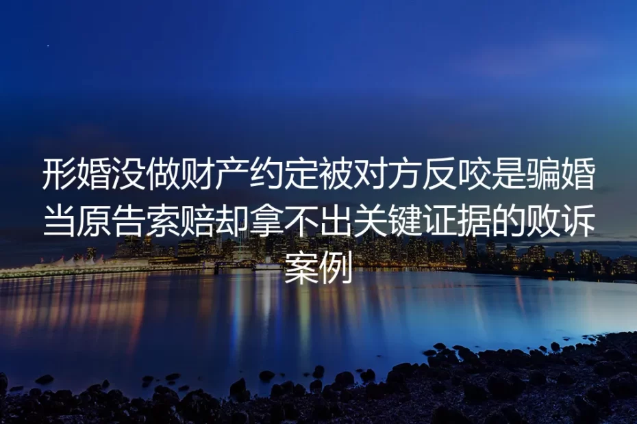 形婚未做财产约定遭反咬骗婚：败诉案例拆解与避坑指南