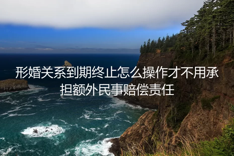 形婚关系到期终止实操指南:零额外民事赔偿的全流程避坑手册