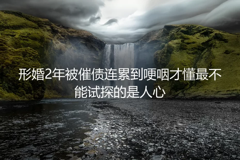 形婚2年被催债连累到哽咽:我终于懂了,最不能试探的是人心