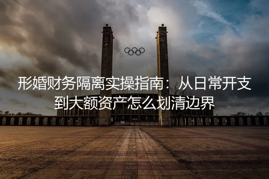 形婚财务隔离实操指南:从日常开支到大额资产怎么划清边界