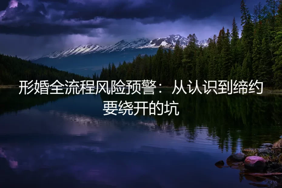 形婚全流程风险预警:从认识到缔约的保姆级避坑实操指南