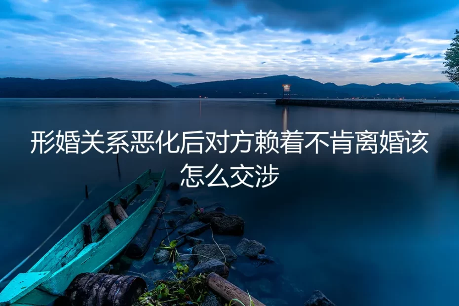 形婚关系恶化对方赖着不肯离婚?高频答疑拆解合法交涉全路径