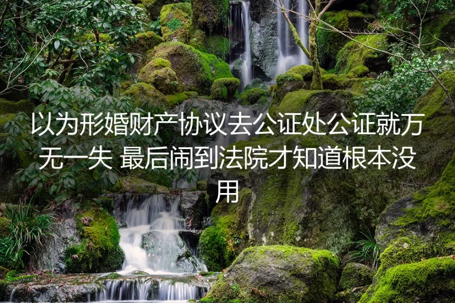 以为形婚财产协议公证就万无一失？闹到法院才知道根本没用