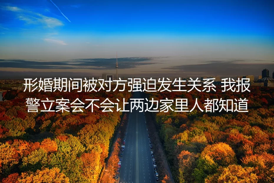 形婚维权FAQ:被对方强迫发生关系报警,会让两边家人知道吗?