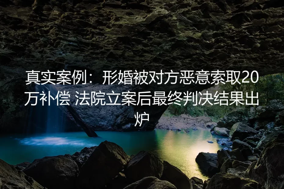 真实案例:形婚被对方恶意索取20万补偿 法院立案后判决结果及避坑指南
