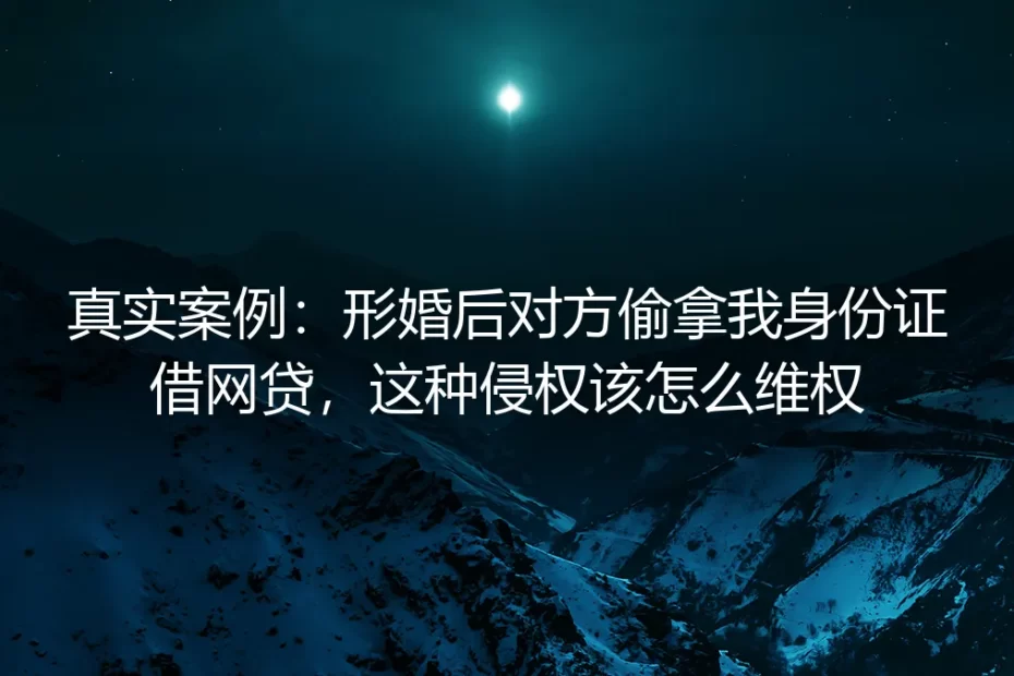 真实案例剖析：形婚后被对方偷拿身份证借网贷的维权路径与避坑指南