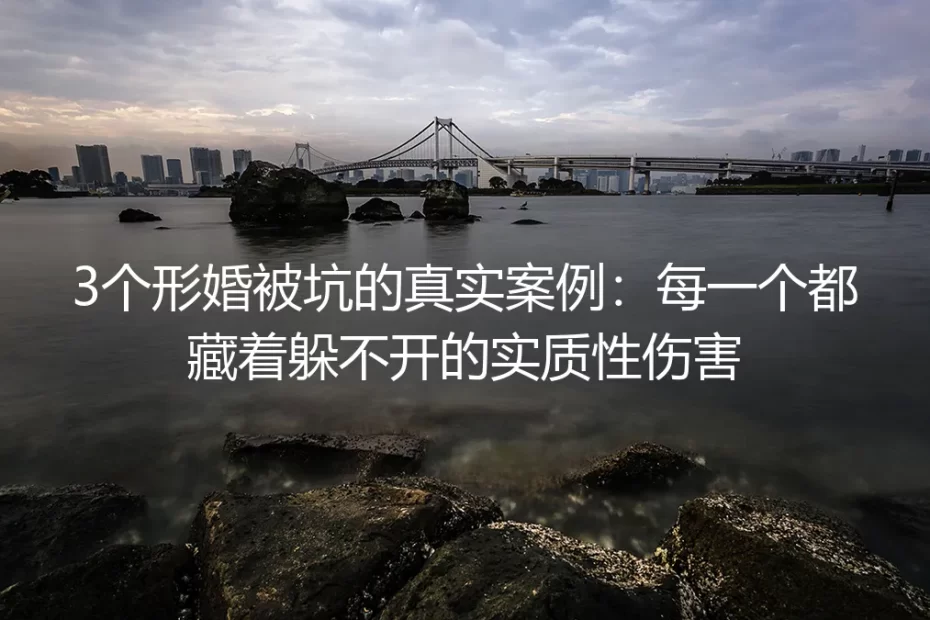 3个形婚被坑的真实案例:每一个都藏着躲不开的实质性伤害