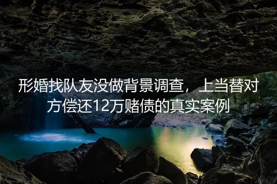 形婚未做背调代偿12万赌债?真实案例拆解避坑全指南