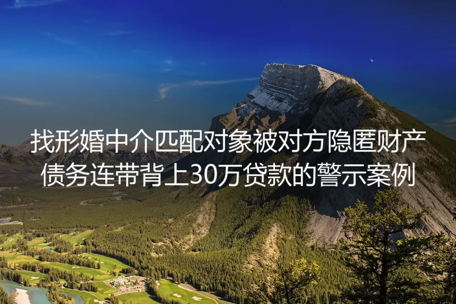找形婚中介匹配对象反背30万贷款：真实案例拆解形婚债务陷阱